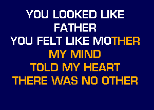 YOU LOOKED LIKE
FATHER
YOU FELT LIKE MOTHER
MY MIND
TOLD MY HEART
THERE WAS NO OTHER