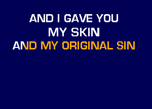 AND I GAVE YOU

MY SKIN
AND MY ORIGINAL SIN