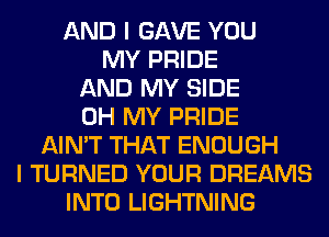 AND I GAVE YOU
MY PRIDE
AND MY SIDE
OH MY PRIDE
AIN'T THAT ENOUGH
I TURNED YOUR DREAMS
INTO LIGHTNING