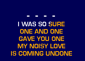 I WAS 30 SURE
ONE AND ONE
GAVE YOU ONE
MY NOISY LOVE
IS COMING UNDONE
