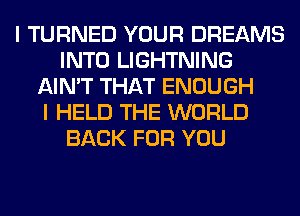 I TURNED YOUR DREAMS
INTO LIGHTNING
AIN'T THAT ENOUGH
I HELD THE WORLD
BACK FOR YOU