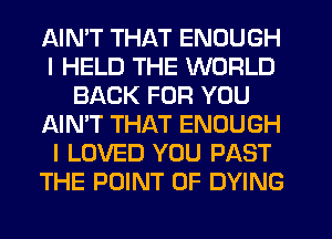 AIN'T THAT ENOUGH
I HELD THE WORLD
BACK FOR YOU
AIN'T THAT ENOUGH
I LOVED YOU PAST
THE POINT OF DYING