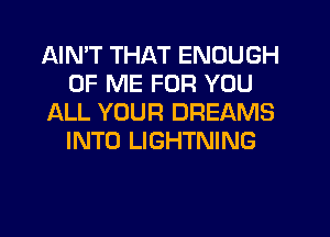 AIMT THAT ENOUGH
OF ME FOR YOU
ALL YOUR DREAMS
INTO LIGHTNING