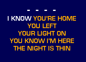 I KNOW YOU'RE HOME
YOU LEFT
YOUR LIGHT ON
YOU KNOW I'M HERE
THE NIGHT IS THIN