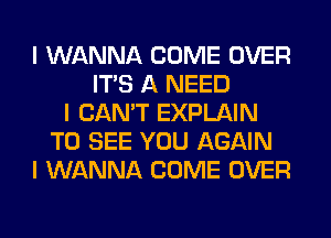 I WANNA COME OVER
ITS A NEED
I CAN'T EXPLAIN
TO SEE YOU AGAIN
I WANNA COME OVER