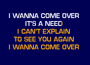 I WANNA COME OVER
ITS A NEED
I CAN'T EXPLAIN
TO SEE YOU AGAIN
I WANNA COME OVER