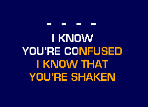 I KNOW
YOU'RE CONFUSED

I KNOW THAT
YOU'RE SHAKEN