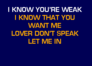 I KNOW YOU'RE WEAK
I KNOW THAT YOU
WANT ME
LOVER DON'T SPEAK
LET ME IN