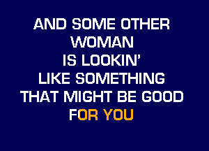 AND SOME OTHER
WOMAN
IS LOOKIN'
LIKE SOMETHING
THAT MIGHT BE GOOD
FOR YOU