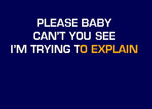 PLEASE BABY
CAN'T YOU SEE
I'M TRYING TO EXPLAIN