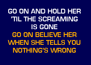 GO ON AND HOLD HER
'TIL THE SCREAMING
IS GONE
GO ON BELIEVE HER
WHEN SHE TELLS YOU
NOTHING'S WRONG