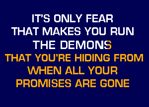 ITS ONLY FEAR
THAT MAKES YOU RUN
THE DEMONS
THAT YOU'RE HIDING FROM
WHEN ALL YOUR
PROMISES ARE GONE