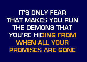 ITS ONLY FEAR
THAT MAKES YOU RUN
THE DEMONS THAT
YOU'RE HIDING FROM
WHEN ALL YOUR
PROMISES ARE GONE