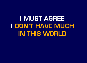 I MUST AGREE
I DON'T HAVE MUCH

IN THIS WORLD