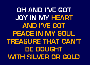 0H AND I'VE GOT
JOY IN MY HEART
AND I'VE GOT
PEACE IN MY SOUL
TREASURE THAT CAN'T
BE BOUGHT
WITH SILVER 0R GOLD