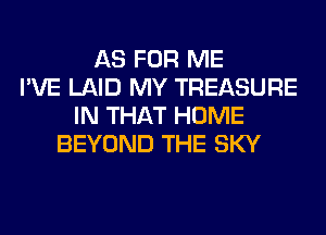 AS FOR ME
I'VE LAID MY TREASURE
IN THAT HOME
BEYOND THE SKY