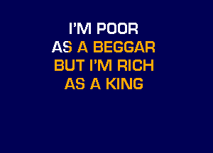 I'M POOR
AS A BEGGAR
BUT I'M RICH

AS A KING