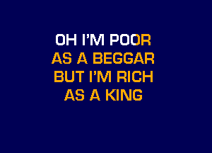 0H I'M POOR
AS A BEGGAR
BUT I'M RICH

AS A KING