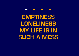 EMPTINESS
LONELINESS

MY LIFE IS IN
SUCH A MESS