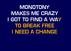 MONOTDNY
MAKES ME CRAZY
I GOT TO FIND A WAY
TO BREAK FREE
I NEED A CHANGE

g