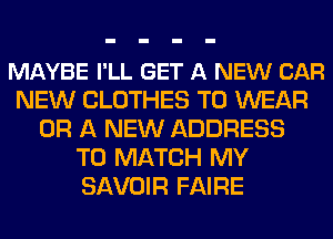 MAYBE I'LL GET A NEW CAR
NEW CLOTHES TO WEAR
OR A NEW ADDRESS
TO MATCH MY
SAVOIR FAIRE