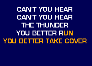 CAN'T YOU HEAR
CAN'T YOU HEAR
THE THUNDER
YOU BETTER RUN
YOU BETTER TAKE COVER