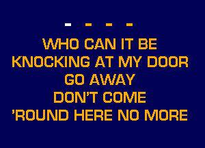 WHO CAN IT BE
KNOCKING AT MY DOOR
GO AWAY
DON'T COME
'ROUND HERE NO MORE