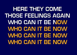 HERE THEY COME
THOSE FEELINGS AGAIN
WHO CAN IT BE NOW
WHO CAN IT BE NOW
WHO CAN IT BE NOW
WHO CAN IT BE NOW