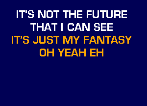 ITS NOT THE FUTURE
THAT I CAN SEE
ITS JUST MY FANTASY
OH YEAH EH