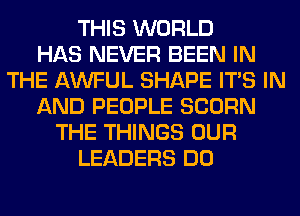 THIS WORLD
HAS NEVER BEEN IN
THE AWFUL SHAPE ITS IN
AND PEOPLE SCORN
THE THINGS OUR
LEADERS DO