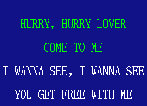 HURRY, HURRY LOVER
COME TO ME
I WANNA SEE, I WANNA SEE
YOU GET FREE WITH ME