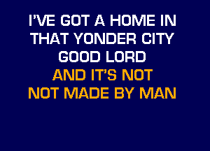 I'VE GOT A HOME IN
THAT YDNDER CITY
GOOD LORD
AND ITS NOT
NOT MADE BY MAN