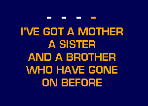 I'VE GOT A MOTHER
A SISTER
AND A BROTHER
WHO HAVE GONE
0N BEFORE