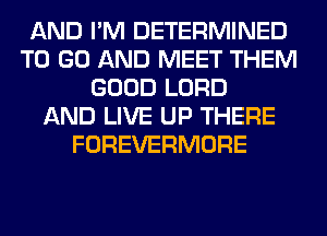 AND I'M DETERMINED
TO GO AND MEET THEM
GOOD LORD
AND LIVE UP THERE
FOREVERMORE