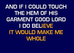 AND IF I COULD TOUCH
THE HEM OF HIS
GARMENT GOOD LORD
I DO BELIEVE
IT WOULD MAKE ME
WHOLE