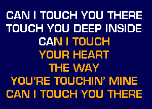 CAN I TOUCH YOU THERE
TOUCH YOU DEEP INSIDE
CAN I TOUCH
YOUR HEART
THE WAY
YOU'RE TOUCHIN' MINE
CAN I TOUCH YOU THERE