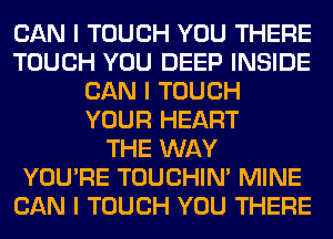 CAN I TOUCH YOU THERE
TOUCH YOU DEEP INSIDE
CAN I TOUCH
YOUR HEART
THE WAY
YOU'RE TOUCHIN' MINE
CAN I TOUCH YOU THERE