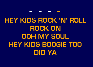 HEY KIDS ROCK 'N' ROLL
ROCK ON
00H MY SOUL
HEY KIDS BOOGIE T00
DID YA