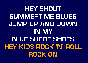 HEY SHOUT
SUMMERTIME BLUES
JUMP UP AND DOWN

IN MY
BLUE SUEDE SHOES
HEY KIDS ROCK 'N' ROLL
ROCK ON