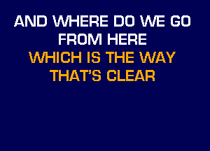 AND WHERE DO WE GO
FROM HERE
WHICH IS THE WAY
THAT'S CLEAR