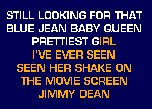 STILL LOOKING FOR THAT
BLUE JEAN BABY QUEEN
PRE'I'I'IEST GIRL
I'VE EVER SEEN
SEEN HER SHAKE ON
THE MOVIE SCREEN
JIMMY DEAN