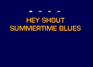 HEY SHOUT
SUMMERTIME BLUES