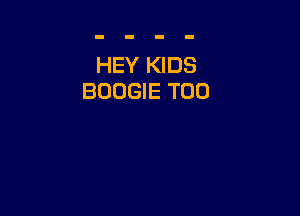 HEY KIDS
BOOGIE T00