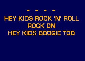 HEY KIDS ROCK 'N' ROLL
ROCK ON
HEY KIDS BOOGIE T00