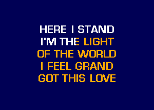 HERE I STAND
I'M THE LIGHT
OF THE WORLD

I FEEL GRAND
GOT THIS LOVE