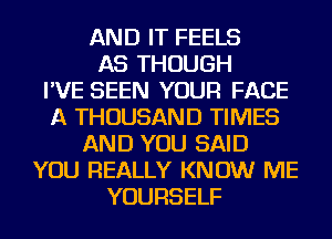 AND IT FEELS
AS THOUGH
I'VE SEEN YOUR FACE
A THOUSAND TIMES
AND YOU SAID
YOU REALLY KNOW ME
YOURSELF