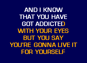 AND I KNOW
THAT YOU HAVE
GOT ADDICTED
WITH YOUR EYES
BUT YOU SAY
YOU'RE GONNA LIVE IT
FOR YOURSELF