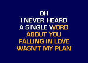 OH
I NEVER HEARD
A SINGLE WORD

ABOUT YOU
FALLING IN LOVE
WASN'T MY PLAN
