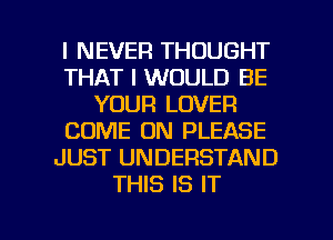 I NEVER THOUGHT
THAT I WOULD BE
YOUR LOVER
COME ON PLEASE
JUST UNDERSTAND
THIS IS IT

g