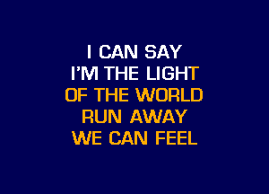 I CAN SAY
I'M THE LIGHT
OF THE WORLD

RUN AWAY
WE CAN FEEL